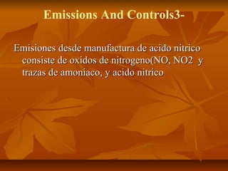 Emissions And Controls3-
Emisiones desde manufactura de acido nitricoEmisiones desde manufactura de acido nitrico
consiste de oxidos de nitrogeno(NO, NO2 yconsiste de oxidos de nitrogeno(NO, NO2 y
trazas de amoniaco, y acido nitricotrazas de amoniaco, y acido nitrico
 