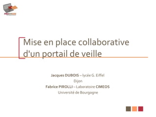 Mise en place collaborative  d'un portail de veille Jacques DUBOIS  – lycée G. Eiffel  Dijon Fabrice PIROLLI  – Laboratoire  CIMEOS   Université de Bourgogne 