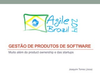 GESTÃO DE PRODUTOS DE SOFTWARE 
Muito além do product ownership e das startups 
Joaquim Torres (Joca) 
 