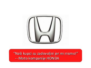 ““Naši kupci su zadovoljni jer mi nismo!”Naši kupci su zadovoljni jer mi nismo!”
-- Moto kompanije HONDA-- Moto kompanije HONDA
 