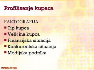 Profilisanje kupaca FAKTOGRAFIJA Tip kupca  Veličina kupca  Finansijska situacija  Konkurentska situacija  Medijska podrška 