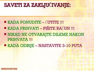 SAVETI ZA   ZAKLJUČIVANJE: KADA PONUDI TE  – ĆUTI TE  !!! KADA PRIHVATI  – PIŠI TE  RAČUN !!! NIKAD NE OTVARAJ TE  DILEME NAKON   PRIHVATA  !!! KADA ODBIJE  – NASTAVI TE  3-10 PUTA 