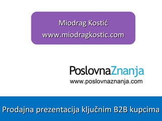 www.poslovnaznanja.com
Miodrag Kostić i Marko BurazorMiodrag Kostić i Marko Burazor
Prodajna prezentacija B2B kupcimaProdajna prezentacija B2B kupcima
 