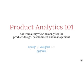Product Analytics 101 
A introductory view on analytics for 
product design, development and management 
George @ Voulgaris .net 
@gevou 
 