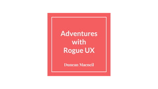 Adventures
with
Rogue UX
Duncan Macneil
 