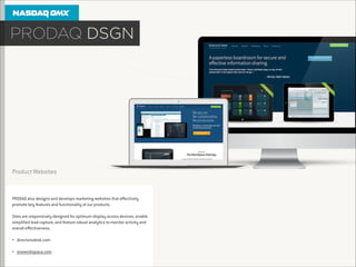 Product Websites

PRODAQ also designs and develops marketing websites that eﬀectively
promote key features and functionality of our products.

!

Sites are responsively designed for optimum display across devices, enable
simpliﬁed lead capture, and feature robust analytics to monitor activity and
overall eﬀectiveness.

!
•

directorsdesk.com

•

oneworkspace.com

!

 