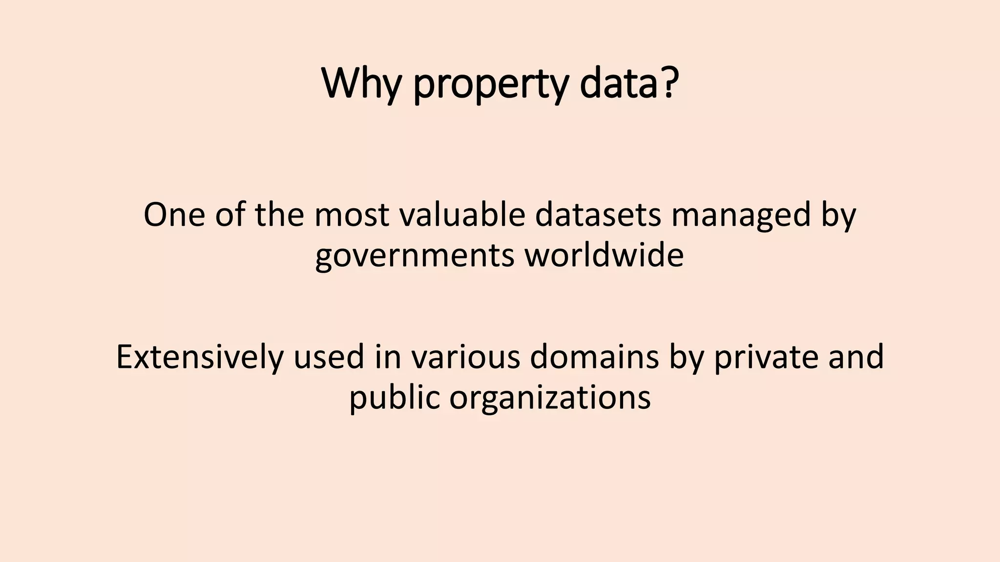 Why property data?
One of the most valuable datasets managed by
governments worldwide
Extensively used in various domains by private and
public organizations
 