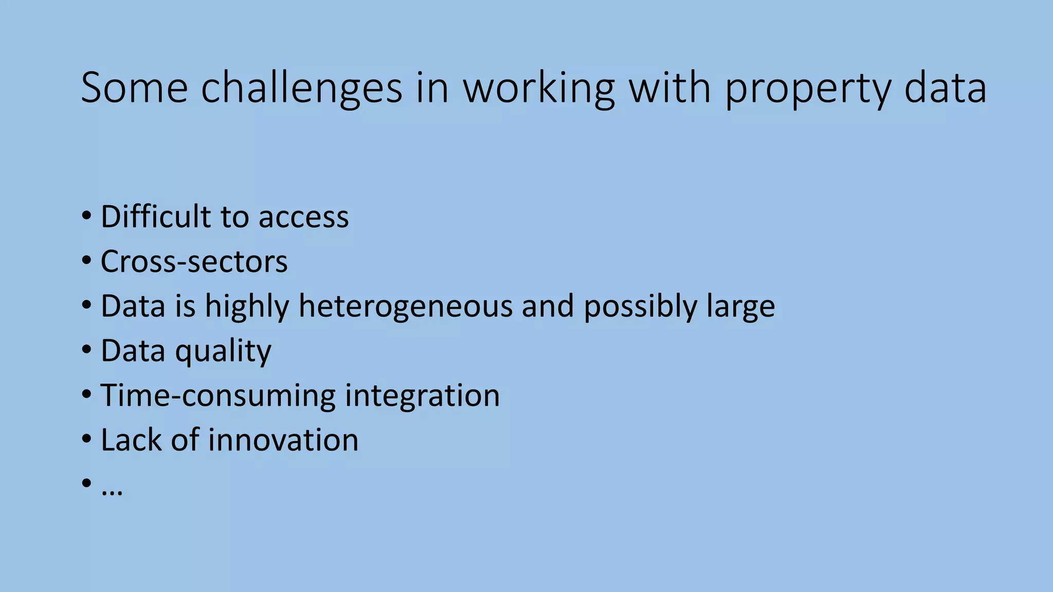 Some challenges in working with property data
• Difficult to access
• Cross-sectors
• Data is highly heterogeneous and possibly large
• Data quality
• Time-consuming integration
• Lack of innovation
• …
 