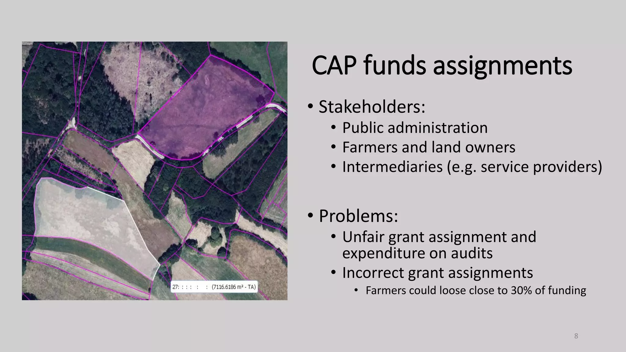 • Stakeholders:
• Public administration
• Farmers and land owners
• Intermediaries (e.g. service providers)
• Problems:
• Unfair grant assignment and
expenditure on audits
• Incorrect grant assignments
• Farmers could loose close to 30% of funding
CAP funds assignments
8
 