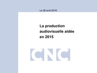Le 26 avril 2016
La production
audiovisuelle aidée
en 2015
 