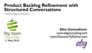 Product Backlog Refinement with
Structured Conversations
11 May 2018
Ellen Gottesdiener
www.ebgconsulting.com
www.DiscoverToDeliver.com
© 2018 by EBG Consulting, Inc.
 