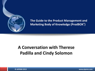 The Guide to the Product Management and
Marketing Body of Knowledge (ProdBOK®)

A Conversation with Therese
Padilla and Cindy Solomon

© AIPMM 2013

www.aipmm.com

 