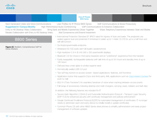 Brochure
30 © 2018 Cisco and/or its affiliates. All rights reserved.  	
8800 Series
• International Protection Standard 67 (IP67) rated for ingress of dust and water. The endpoints are
sealed against dust and protected if immersed in water up to 1 meter (3.3 ft) for up to a half hour and
will still function.
• Six line/programmable endpoints
• Wideband (G.722) audio with full duplex speakerphone
• High resolution 2.4 in (6 cm) 240 x 320 pixel backlit displays
• Bluetooth 3.0 for choice in third party headsets and an “untethered” experience from the handset
• Easily swappable, rechargeable batteries with talk time of up to 9.5 hours and standby time of up to
145 hours
• Dial-pad keys under glass to protect against wear
• Hermetically sealed USB 2.0 port
• Two soft key buttons to access screen- based applications, features, and functions
• Application button that supports Cisco and third-party XML applications such as Cisco Instant Connect for
push-to-talk
• 802.11r (“Fast Transition”) for seamless handover of voice when roaming between access points
• Full range of accessories including desktop and multi-chargers, carrying cases, holsters and belt clips
In addition, the following features are included for IT:
• Secure Hash Algorithm 2 (SHA-2) and Extensible Authentication Protocol – Transport Layer Security
(EAP-TLS) for enhanced security with certificate management and policies enforcement
• Simple Certificate Enrollment Protocol (SCEP) for automated management of certificates. IT no longer
needs to administer each and every device to initially install or update certificates
• Common Phone OS with other 8800 Series desk phones to simplify administration and ease project
management of software updates
Figure 22. Resilient, Comprehensive VoIP for
Active Workers
Next-Generation Video and Voice Communications    User Profiles for IP Phone 8800 Series    VoIP Communications to Boost Productivity
Ruggedized In-Campus Mobility    High-Performance Audio Conferencing    VoIP Communications to Enhance Collaboration
Entry to HD Desktop Video Collaboration    Bring Desk and Mobile Experiences Closer Together    Share Telephony Experiences between Desk and Mobile
Elevate Collaboration with Entry to HD Desktop Video    Add Convenience and Extend Investment
Cisco IP Phones
8800 Series
Cisco SIP Phones
3900 Series
Contents
Cisco IP Phone
7800 Series
Cisco IP Phones
6900 Series
Cisco IP Phones
7900 Series
IP Endpoint
Multimedia Applications
Analog Telephone
Adaptor  Accessories
Summary Additional
Information
Introduction
Enlarge
Wireless IP Phone 8821
 Continued
 