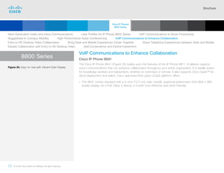 Brochure
33 © 2018 Cisco and/or its affiliates. All rights reserved.  	
8800 Series
VoIP Communications to Enhance Collaboration
Cisco IP Phone 8841
The Cisco IP Phone 8841 (Figure 25) builds upon the features of the IP Phone 8811. It delivers superior
voice communications that can enhance collaboration throughout your entire organization. It is ideally suited
for knowledge workers and teleworkers, whether on-premises or remote. It also supports Cisco Spark™ for
cloud deployment and select, Cisco approved third-party UCaaS platform offers.
• The 8841 comes standard with a 5-inch (12.7 cm) color, backlit, graphical widescreen VGA (800 x 480
pixels) display. As a PoE Class 2 device, it is both cost-effective and earth-friendly.
Figure 25. Easy-to-Use with Vibrant Color Display
Next-Generation Video and Voice Communications    User Profiles for IP Phone 8800 Series    VoIP Communications to Boost Productivity
Ruggedized In-Campus Mobility   High-Performance Audio Conferencing   VoIP Communications to Enhance Collaboration
Entry to HD Desktop Video Collaboration    Bring Desk and Mobile Experiences Closer Together    Share Telephony Experiences between Desk and Mobile
Elevate Collaboration with Entry to HD Desktop Video    Add Convenience and Extend Investment
Cisco IP Phones
8800 Series
Cisco SIP Phones
3900 Series
Contents
Cisco IP Phone
7800 Series
Cisco IP Phones
6900 Series
Cisco IP Phones
7900 Series
IP Endpoint
Multimedia Applications
Analog Telephone
Adaptor  Accessories
Summary Additional
Information
Introduction
Enlarge
Cisco IP Phone 8841 in Charcoal and White
 Continued
 