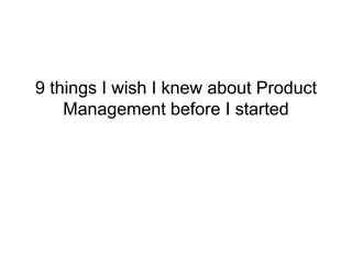 9 things I wish I knew about Product
Management before I started
 