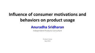 Influence of consumer motivations and 
behaviors on product usage 
Anuradha Sridharan 
Independent Products Consultant 
Product Camp 
Sep 2014 
 