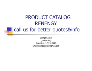 PRODUCT CATALOG
RENENGY
call us for better quotes&info
George Saligar
(consultant)
Direct line 217-512-0179
Email: georgesaligar@gmail.com
 