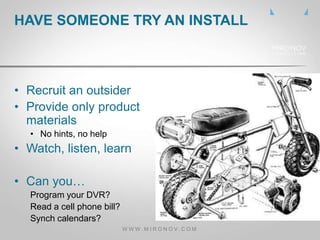 • Recruit an outsider
• Provide only product
materials
• No hints, no help
• Watch, listen, learn
• Can you…
Program your ...