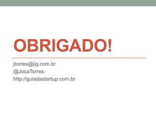 OBRIGADO! 
jtorres@jig.com.br 
@JocaTorres 
http://guiadastartup.com.br 
