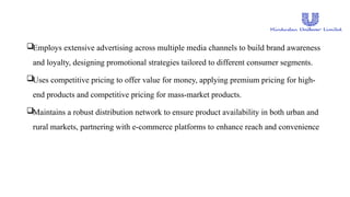 Employs extensive advertising across multiple media channels to build brand awareness
and loyalty, designing promotional strategies tailored to different consumer segments.
Uses competitive pricing to offer value for money, applying premium pricing for high-
end products and competitive pricing for mass-market products.
Maintains a robust distribution network to ensure product availability in both urban and
rural markets, partnering with e-commerce platforms to enhance reach and convenience
 