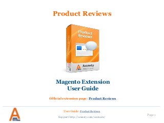User Guide: Product Reviews
Page 1
Product Reviews
Magento Extension
User Guide
Official extension page: Product Reviews
Support: http://amasty.com/contacts/
 