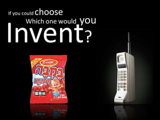 Which one would you
If you could choose
Invent?
 