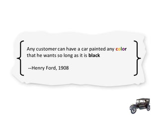 Any customer can have a car painted any color
that he wants so long as it is black
--Henry Ford, 1908
 