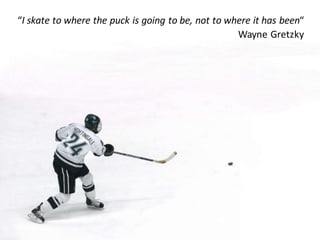 “I skate to where the puck is going to be, not to where it has been“
Wayne Gretzky
 