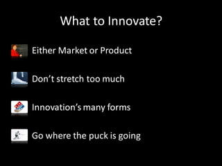 What to Innovate?
Either Market or Product
Don’t stretch too much
Innovation’s many forms
Go where the puck is going
 