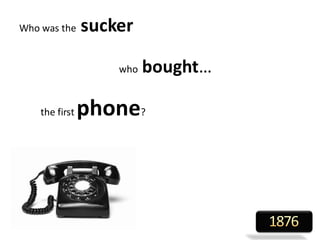 Who was the sucker
who bought…
the first phone?
 
