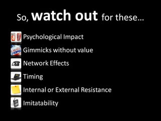 So, watch out for these…
Psychological Impact
Gimmicks without value
Network Effects
Timing
Internal or External Resistance
Imitatability
 