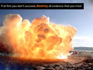 If at first you don't succeed, destroy all evidence that you tried
 