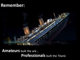 Remember:
Amateurs built the ark...
Professionals built the Titanic
 