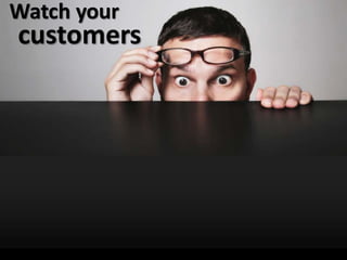 Watch your
customers
+ =
 