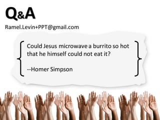 Q&A
Ramel.Levin+PPT@gmail.com
Could Jesus microwavea burrito so hot
that he himself could not eat it?
--Homer Simpson
 