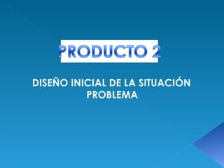 DISEÑO INICIAL DE LA SITUACIÓN PROBLEMA , 