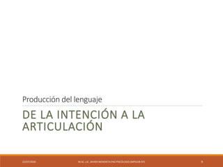 Producción del lenguaje
DE LA INTENCIÓN A LA
ARTICULACIÓN
22/07/2020 M.SC. LIC. JAVIER MENDIETA PAZ PSICÓLOGO (MPGJ58-97) 9
 