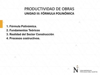 PRODUCTIVIDAD DE OBRAS
UNIDAD III: FÓRMULA POLINÓMICA
1. Fórmula Polinómica.
2. Fundamentos Teóricos
3. Realidad del Sector Construcción
4. Procesos costructivos.
 