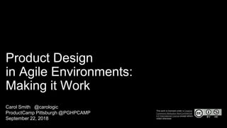 Product Design
in Agile Environments:
Making it Work
Carol Smith @carologic
ProductCamp Pittsburgh @PGHPCAMP
September 22, 2018
This work is licensed under a Creative
Commons Attribution-NonCommercial
4.0 International License except where
noted otherwise.
 