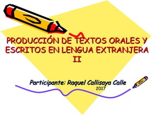PRODUCCIÓN DE TEXTOS ORALES YPRODUCCIÓN DE TEXTOS ORALES Y
ESCRITOS EN LENGUA EXTRANJERAESCRITOS EN LENGUA EXTRANJERA
IIII
Participante: Raquel Callisaya CalleParticipante: Raquel Callisaya Calle
20172017
 