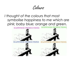 Colours
I thought of the colours that most
   symbolise happiness to me which are
   pink; baby blue; orange and green.
 