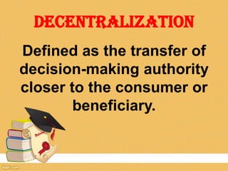 DECENTRALIZATION
Defined as the transfer of
decision-making authority
closer to the consumer or
beneficiary.

 