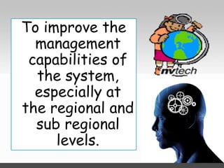 To improve the
management
capabilities of
the system,
especially at
the regional and
sub regional
levels.

 