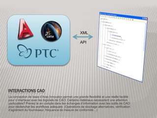 Interactions CAOXMLAPILa conception de base d’Aras Innovator permet une grande flexibilité et une réelle facilité pour s’interfacer avec les logiciels de CAO. Certains matériaux nécessitent une attention particulière? Prenez le en compte dans les échanges d’information avec les outils de CAO pour déclencher les workflows adéquats  (Opérations de stockage alternatives, vérification d’agrément du fournisseur, fréquence de mesure de conformité…)