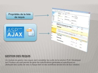 Gestion DES RequisPropriétés de la liste de requisUn module de gestion des requis vient compléter les outils de la solution PLM. Développé par Prodeos cet outil permet de gérer les spécifications générales et spécifiques en attribuant des cycles de vies à chaque item et des workflows lancés lors de leur création.