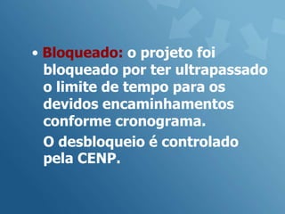 • Bloqueado: o projeto foi
  bloqueado por ter ultrapassado
  o limite de tempo para os
  devidos encaminhamentos
  conforme cronograma.
  O desbloqueio é controlado
  pela CENP.
 