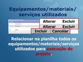 Equipamentos/materiais/
   serviços utilizados
               Alterar  Excluir
               Alterar  Excluir
           Incluir Cancelar

 Relacionar na planilha todos os
equipamentos/materiais/serviços
   utilizados para execução do
             projeto.
 