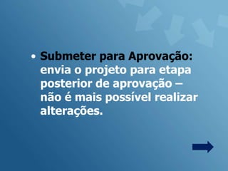 • Submeter para Aprovação:
  envia o projeto para etapa
  posterior de aprovação –
  não é mais possível realizar
  alterações.
 