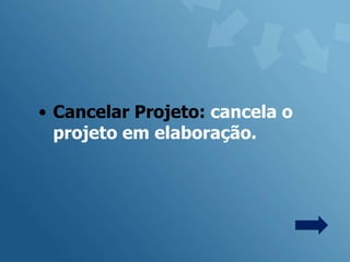 • Cancelar Projeto: cancela o
  projeto em elaboração.
 