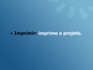 • Imprimir: imprime o projeto.
 